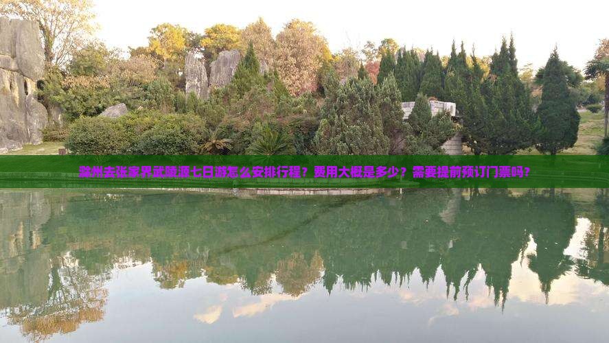 滁州去张家界武陵源七日游怎么安排行程？费用大概是多少？需要提前预订门票吗？