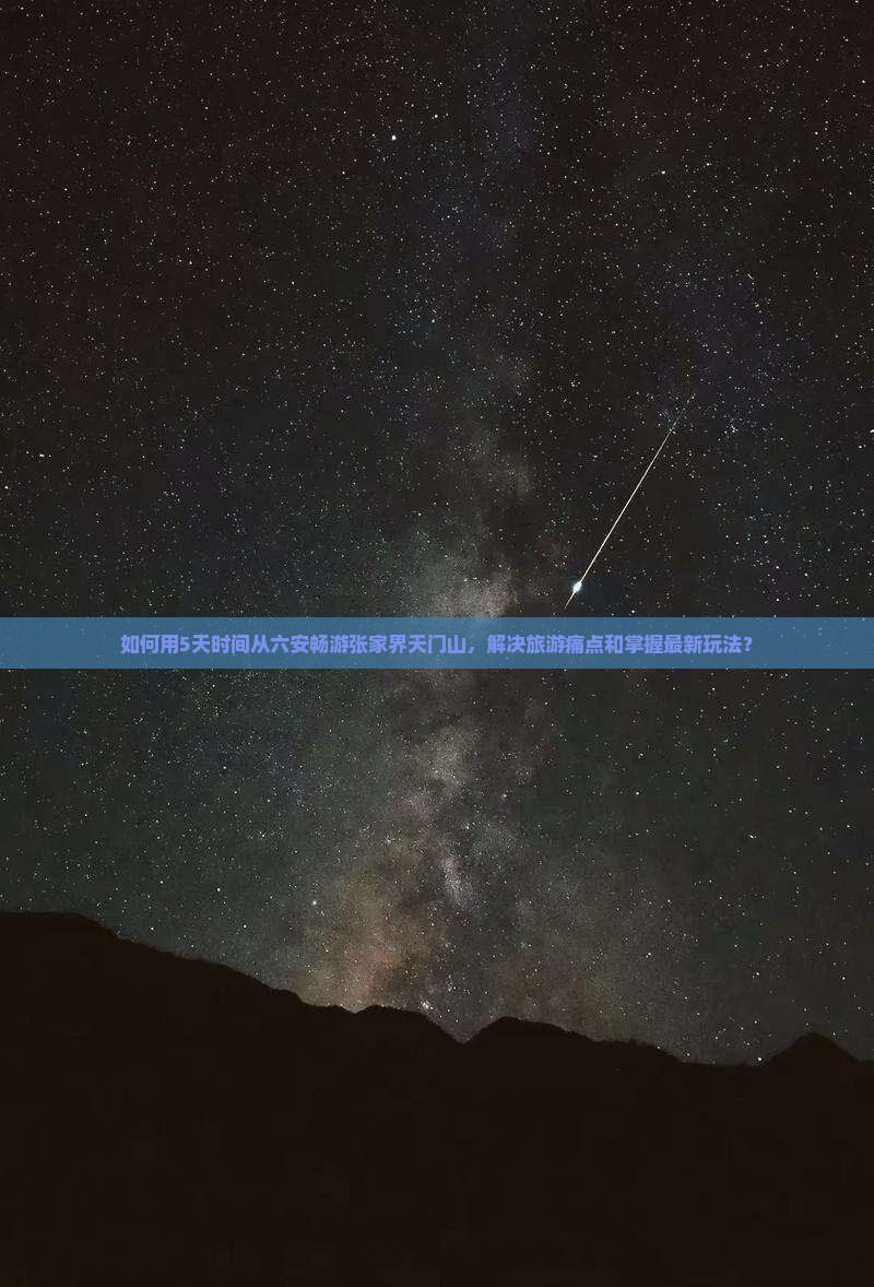 如何用5天时间从六安畅游张家界天门山，解决旅游痛点和掌握最新玩法？