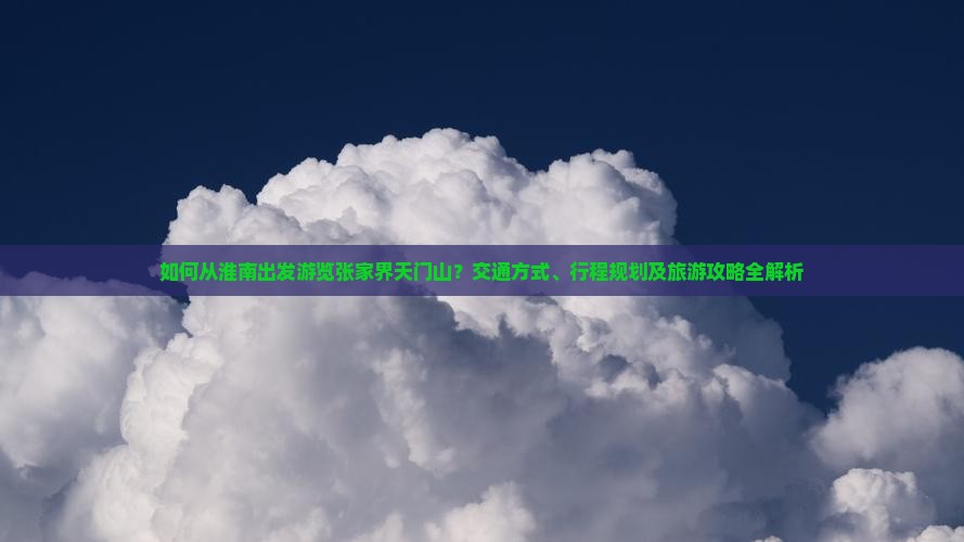 如何从淮南出发游览张家界天门山？交通方式、行程规划及旅游攻略全解析