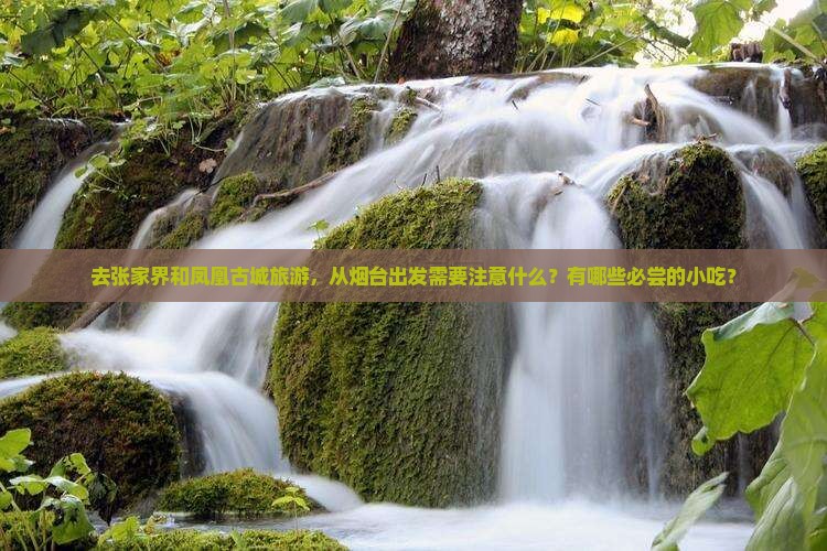 去张家界和凤凰古城旅游，从烟台出发需要注意什么？有哪些必尝的小吃？