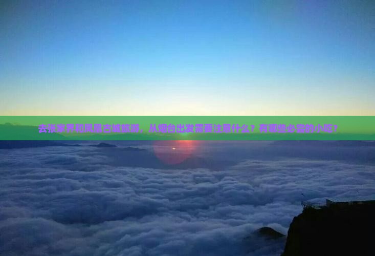去张家界和凤凰古城旅游，从烟台出发需要注意什么？有哪些必尝的小吃？