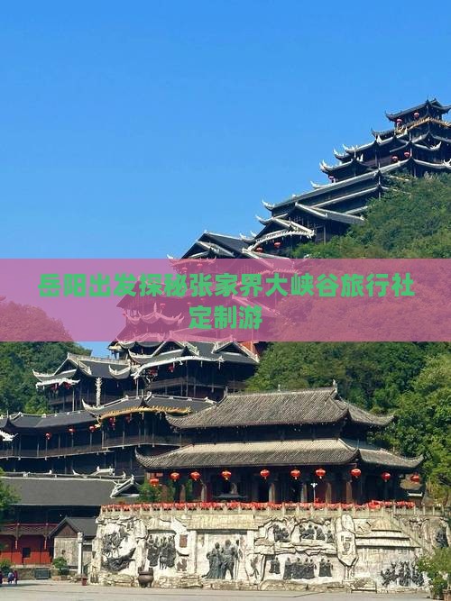 岳阳出发探秘张家界大峡谷旅行社定制游 岳阳出发探秘张家界大峡谷旅行社定制游
