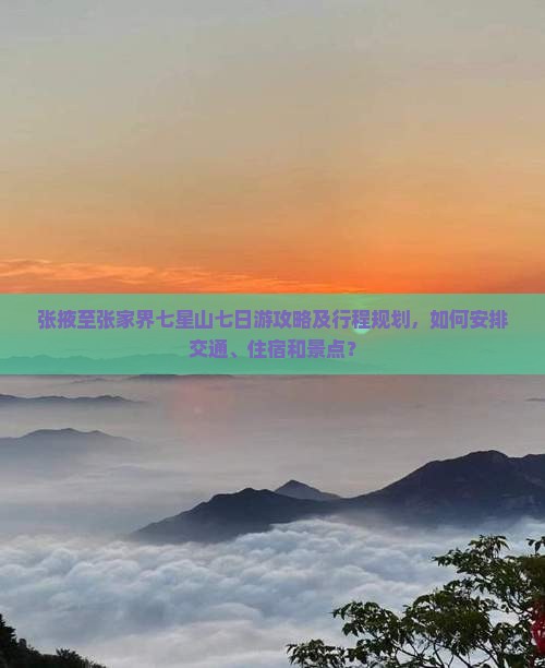 张掖至张家界七星山七日游攻略及行程规划，如何安排交通、住宿和景点？