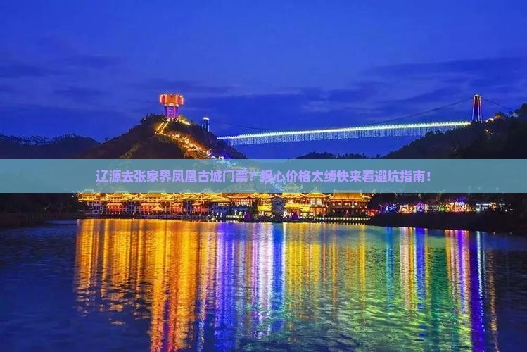 辽源去张家界凤凰古城门票？担心价格太缚快来看避坑指南！