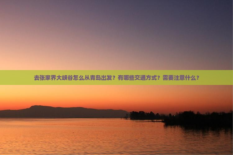 去张家界大峡谷怎么从青岛出发？有哪些交通方式？需要注意什么？