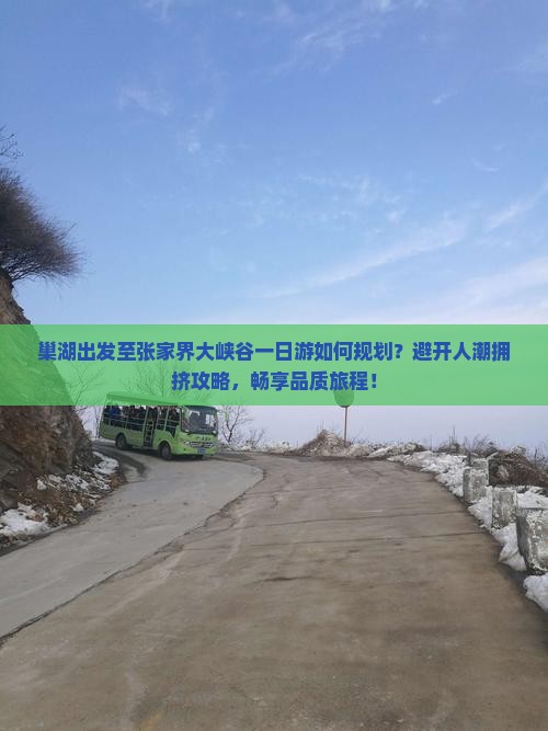 巢湖出发至张家界大峡谷一日游如何规划？避开人潮拥挤攻略，畅享品质旅程！
