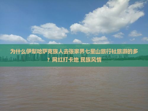 为什么伊犁哈萨克族人去张家界七星山旅行社旅游的多？网红打卡地+民族风情