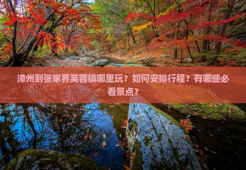 漳州到张家界芙蓉镇哪里玩？如何安排行程？有哪些必看景点？