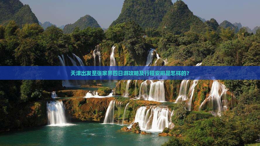 天津出发至张家界四日游攻略及行程安排是怎样的？