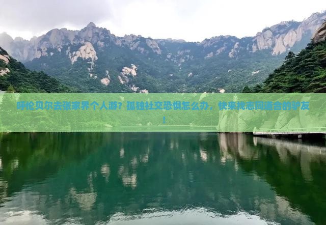 呼伦贝尔去张家界个人游？孤独社交恐惧怎么办，快来找志同道合的驴友！