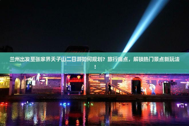 兰州出发至张家界天子山二日游如何规划？旅行痛点，解锁热门景点新玩法！