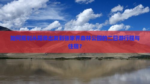 如何规划从阳泉出发到张家界森林公园的二日游行程与住宿？