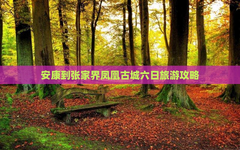 安康到张家界凤凰古城六日旅游攻略