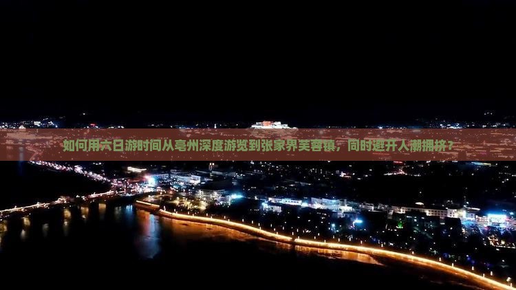 如何用六日游时间从亳州深度游览到张家界芙蓉镇，同时避开人潮拥挤？
