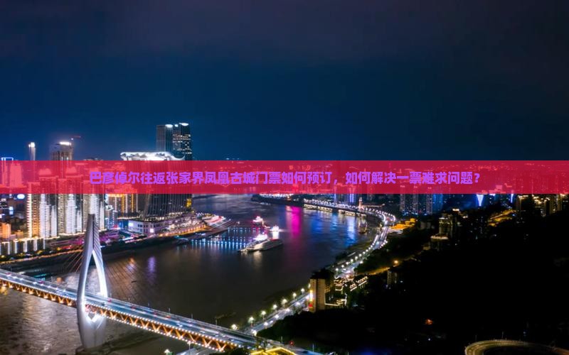 巴彦倬尔往返张家界凤凰古城门票如何预订，如何解决一票难求问题？