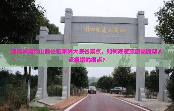 如何从马鞍山前往张家界大峡谷景点，如何规避旅游高峰期人流拥堵的痛点？