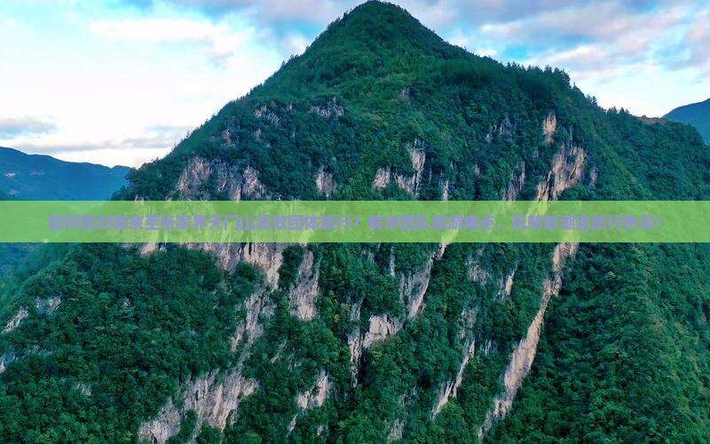 如何规划新余至张家界天门山高效团体旅行？解决团队旅游痛点，玩转新潮流旅行热词！