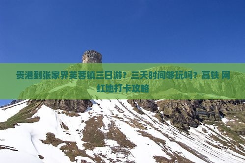 贵港到张家界芙蓉镇三日游?三天时间够玩吗?高铁+网红地打卡攻略 贵港到张家界芙蓉镇三日游?三天时间够玩吗?高铁+网红地打卡攻略