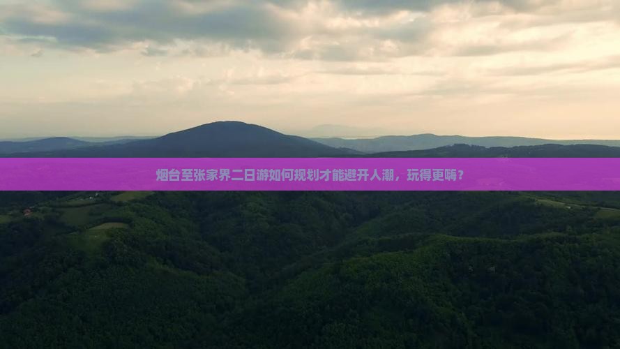 烟台至张家界二日游如何规划才能避开人潮，玩得更嗨？