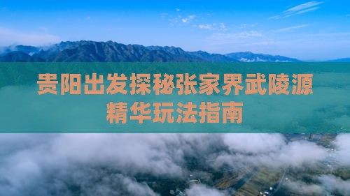 贵阳出发探秘张家界武陵源精华玩法指南