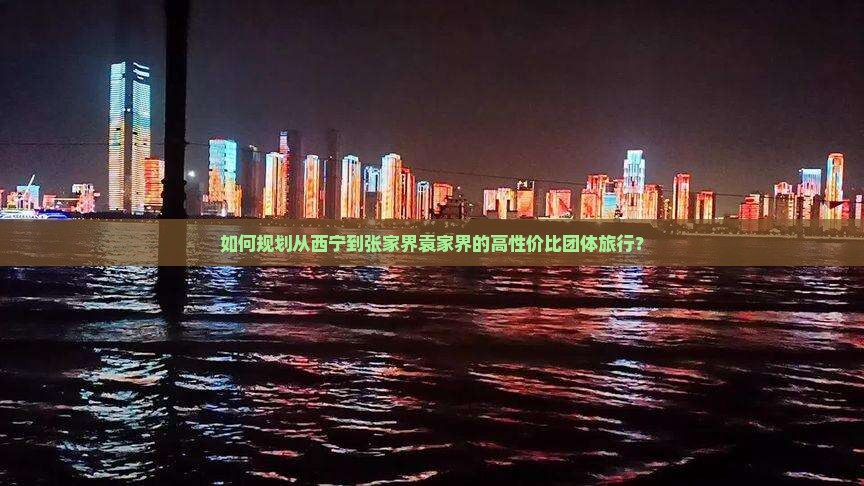 如何规划从西宁到张家界袁家界的高性价比团体旅行？
