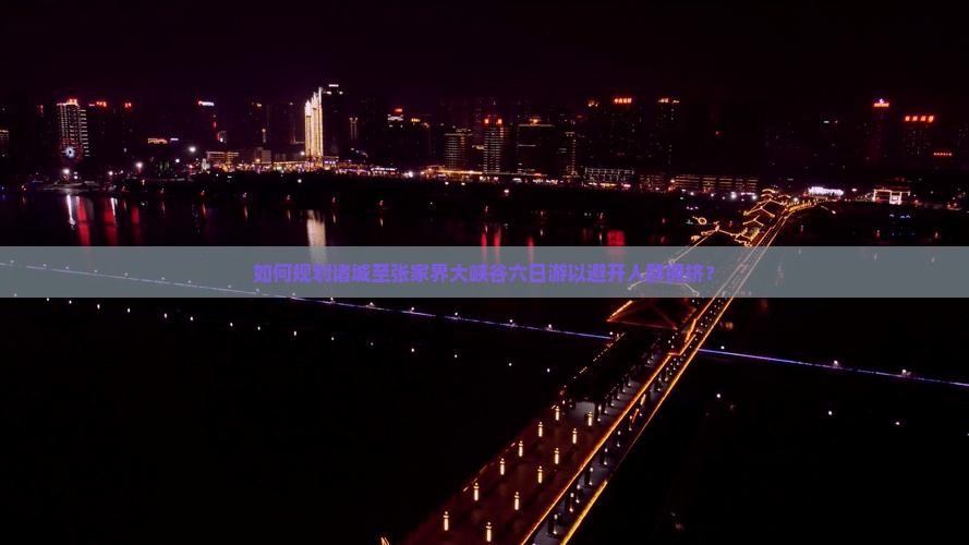 如何规划诸城至张家界大峡谷六日游以避开人群拥挤？