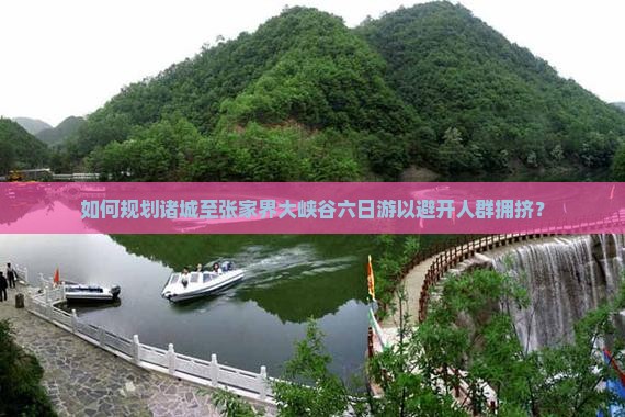如何规划诸城至张家界大峡谷六日游以避开人群拥挤？
