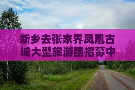 新乡去张家界凤凰古城大型旅游团招募中