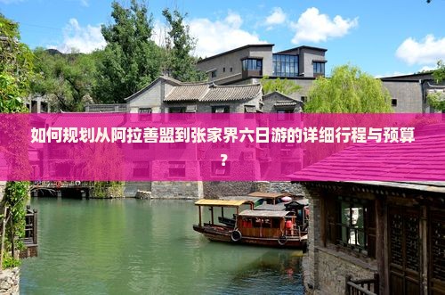 如何规划从阿拉善盟到张家界六日游的详细行程与预算？