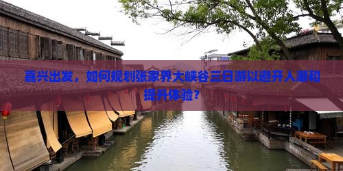 嘉兴出发，如何规划张家界大峡谷三日游以避开人潮和提升体验？