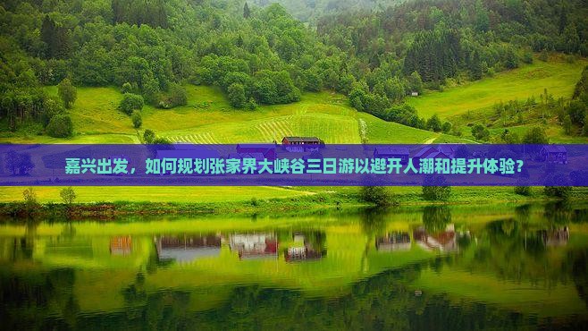 嘉兴出发，如何规划张家界大峡谷三日游以避开人潮和提升体验？