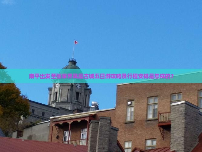 南平出发至张家界凤凰古城五日游攻略及行程安排是怎样的？
