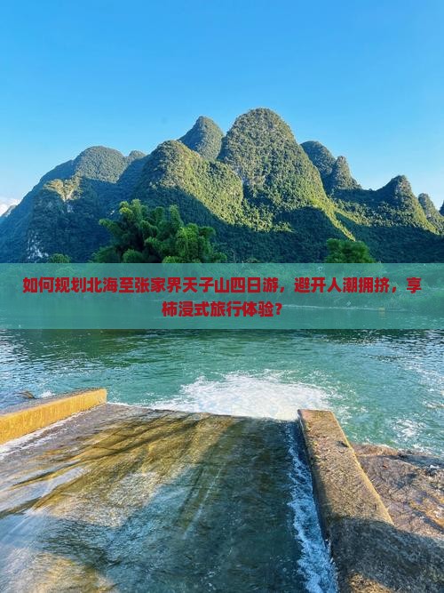 如何规划北海至张家界天子山四日游，避开人潮拥挤，享柿浸式旅行体验？