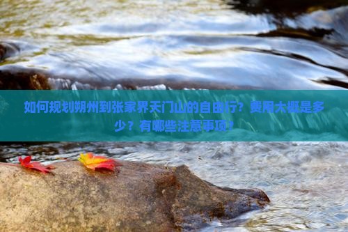 如何规划朔州到张家界天门山的自由行？费用大概是多少？有哪些注意事项？