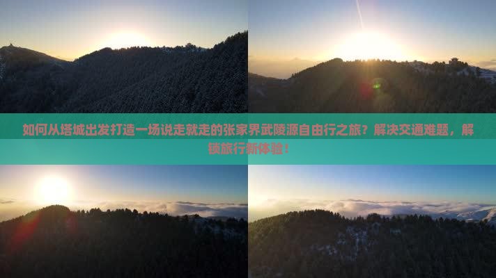 如何从塔城出发打造一场说走就走的张家界武陵源自由行之旅？解决交通难题，解锁旅行新体验！