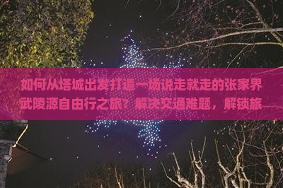 如何从塔城出发打造一场说走就走的张家界武陵源自由行之旅？解决交通难题，解锁旅行新体验！