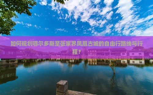 如何规划鄂尔多斯至张家界凤凰古城的自由行路线与行程？