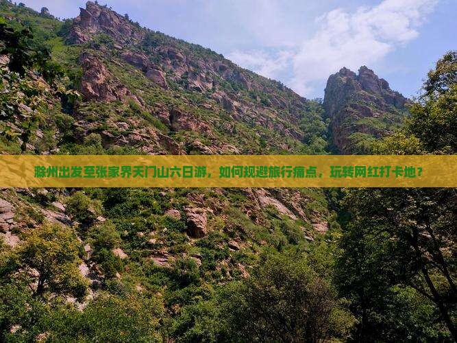 滁州出发至张家界天门山六日游，如何规避旅行痛点，玩转网红打卡地？