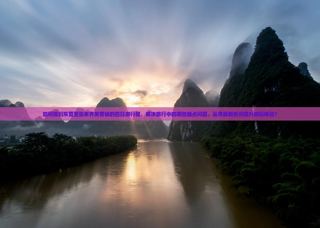 如何规划东营至张家界芙蓉镇的四日游行程，解决旅行中的哪些痛点问题，运用最新热词提升游玩体验？
