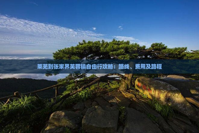 莱芜到张家界芙蓉镇自由行攻略：路线、费用及路程