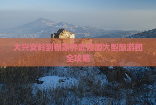 大兴安岭到张家界武陵源大型旅游团