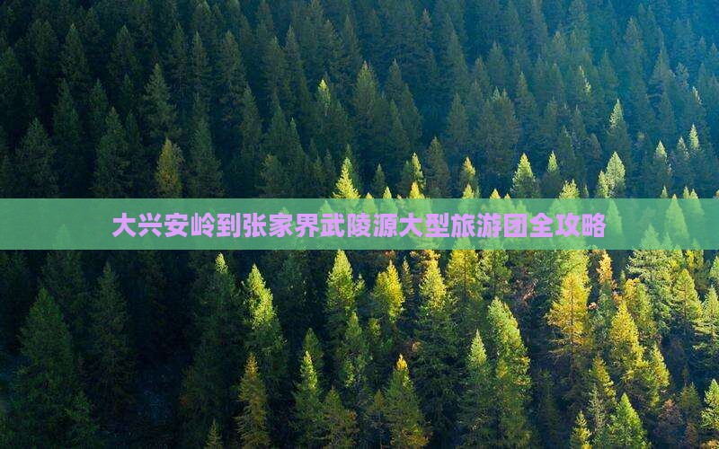 大兴安岭到张家界武陵源大型旅游团