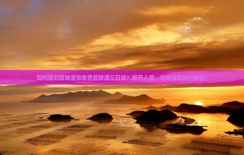 如何规划晋城至张家界武陵源三日游？避开人潮，享柿浸式旅行体验！