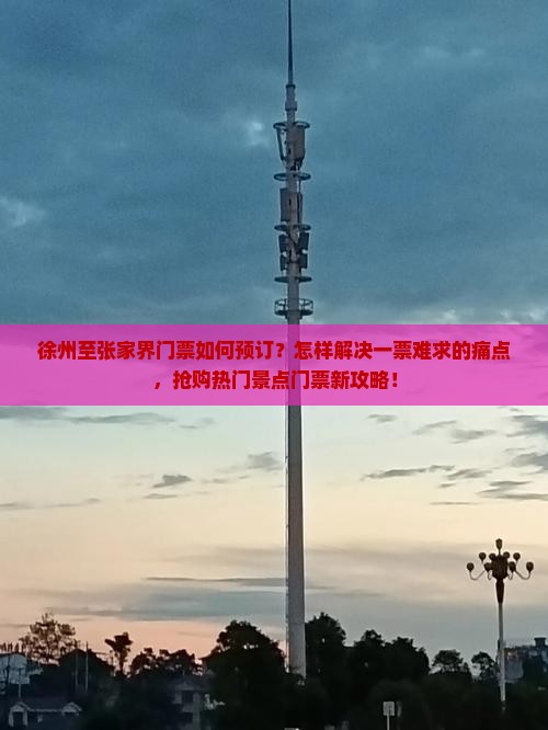 徐州至张家界门票如何预订？怎样解决一票难求的痛点，抢购热门景点门票新攻略！