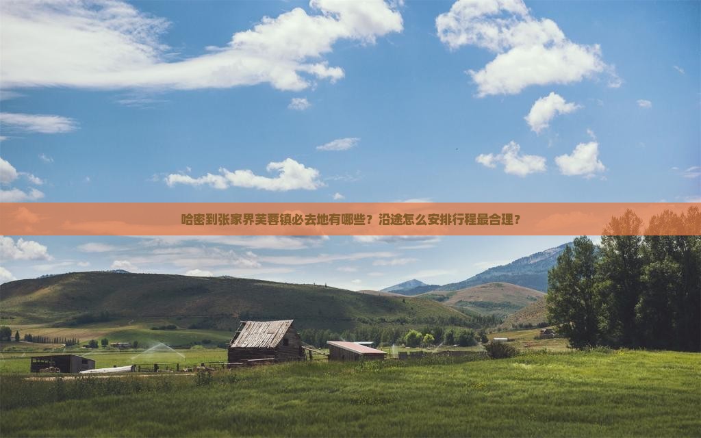 哈密到张家界芙蓉镇必去地有哪些？沿途怎么安排行程最合理？