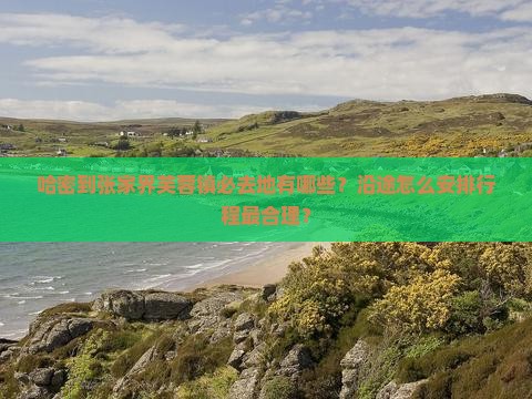 哈密到张家界芙蓉镇必去地有哪些？沿途怎么安排行程最合理？