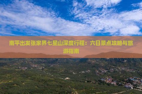 南平出发张家界七星山深度行程：六日景点攻略与旅游指南