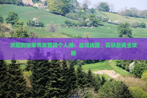 资阳到张家界芙蓉镇个人游：自驾线路、高铁距离全攻略
