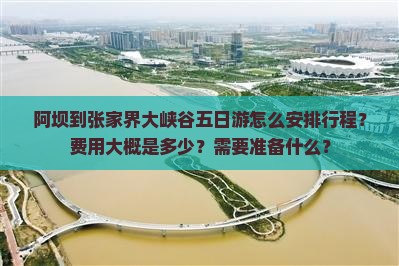 阿坝到张家界大峡谷五日游怎么安排行程？费用大概是多少？需要准备什么？