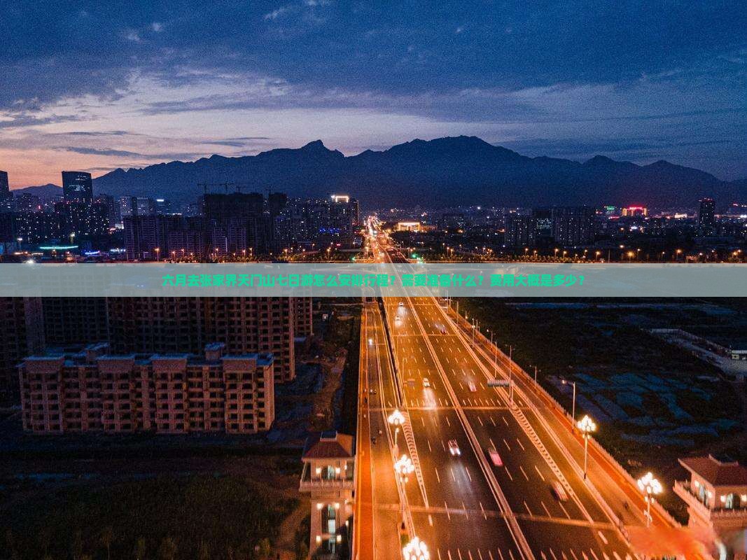 六月去张家界天门山七日游怎么安排行程？需要准备什么？费用大概是多少？
